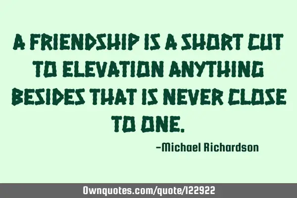A Friendship is a short cut to elevation anything besides that is never close to