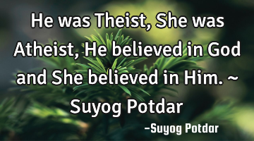 He was Theist, She was Atheist, He believed in God and She believed in Him. ~ Suyog Potdar
