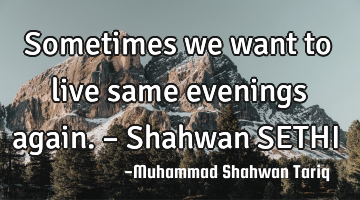 Sometimes we want to live same evenings again. – Shahwan SETHI