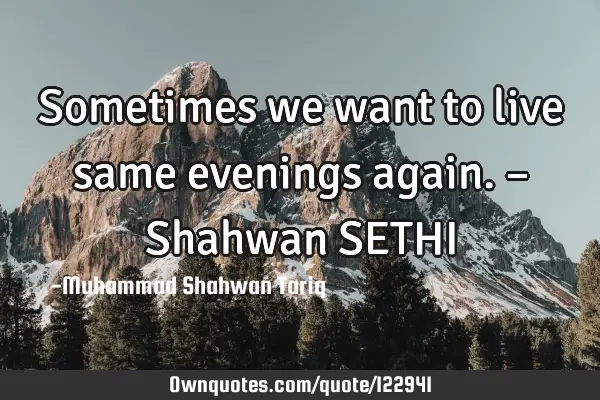 Sometimes we want to live same evenings again. – Shahwan SETHI