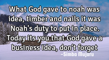 What God gave to noah was idea ,timber and nails it was Noah