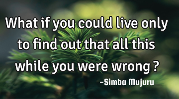 What if you could live only to find out that all this while you were wrong ?