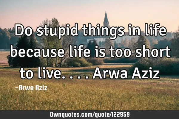 Do stupid things in life because life is too short to live.... Arwa A