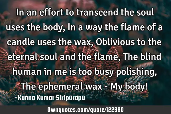In an effort to transcend the soul uses the body, In a way the flame of a candle uses the wax, O
