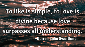 To like is simple, to love is divine because love surpasses all understanding.