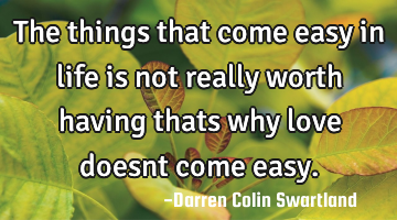 The things that come easy in life is not really worth having thats why love doesnt come easy.