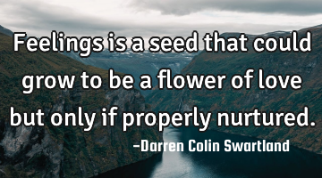 Feelings is a seed that could grow to be a flower of love but only if properly nurtured.