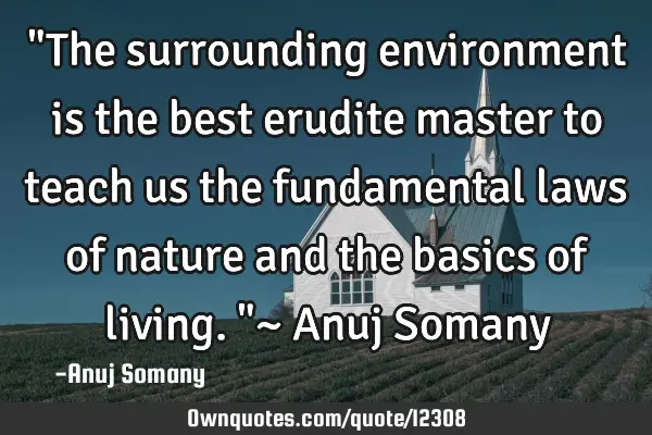 "The surrounding environment is the best erudite master to teach us the fundamental laws of nature