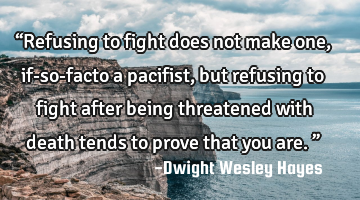 “Refusing to fight does not make one, if-so-facto a pacifist, but refusing to fight after being