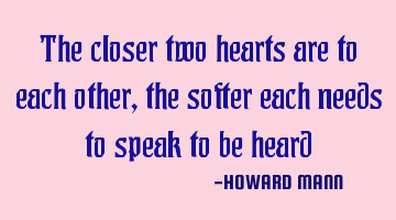 The closer two hearts are to each other, the softer each needs to speak to be heard