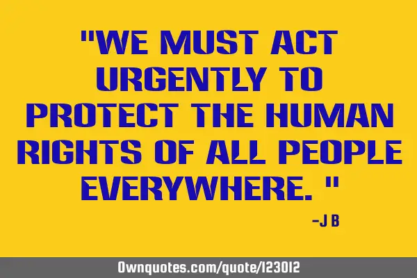 We must act urgently to protect the human rights of all people