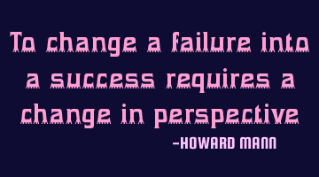 To change a failure into a success requires a change in perspective