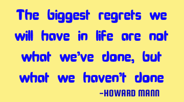 The biggest regrets we will have in life are not what we’ve done, but what we haven’t done