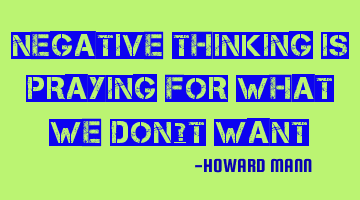 Negative thinking is praying for what we don’t want