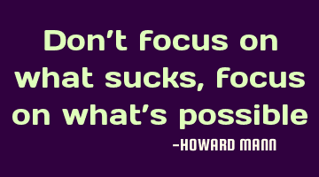 Don’t focus on what sucks, focus on what’s possible