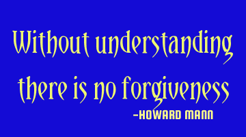 Without understanding there is no forgiveness