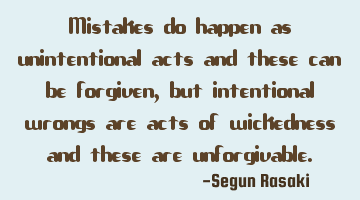 Mistakes do happen as unintentional acts and these can be forgiven, but intentional wrongs are acts