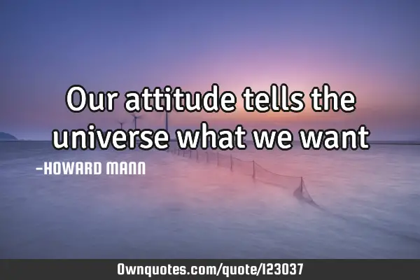 Our attitude tells the universe what we