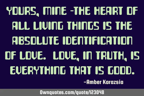 Yours, mine -the heart of all living things is the absolute identification of Love. Love, in Truth,