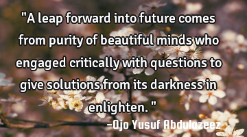 "A leap forward into future comes from purity of beautiful minds who engaged critically with