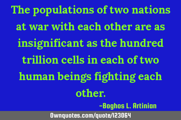 The populations of two nations at war with each other are as insignificant as the hundred trillion