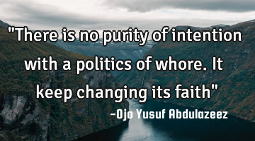 "There is no purity of intention with a politics of whore. It keep changing its faith"