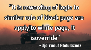 "It is rewording of logic in similar rule of black page are apply to white page, it isoverride"