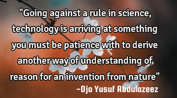 "Going against a rule in science, technology is arriving at something you must be patience with to