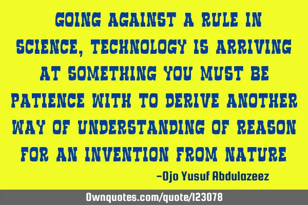 "Going against a rule in science, technology is arriving at something you must be patience with to