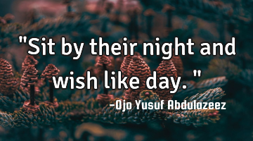 "Sit by their night and wish like day."