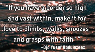 "If you have a border so high and vast within, make it for love to climbs,walks, snoozes and grasps