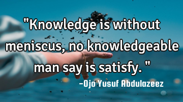 "Knowledge is without meniscus, no knowledgeable man say is satisfy."