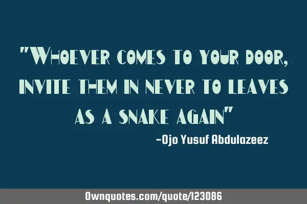 "Whoever comes to your door, invite them in never to leaves as a snake again"