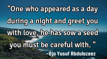 "One who appeared as a day during a night and greet you with love, he has sow a seed you must be