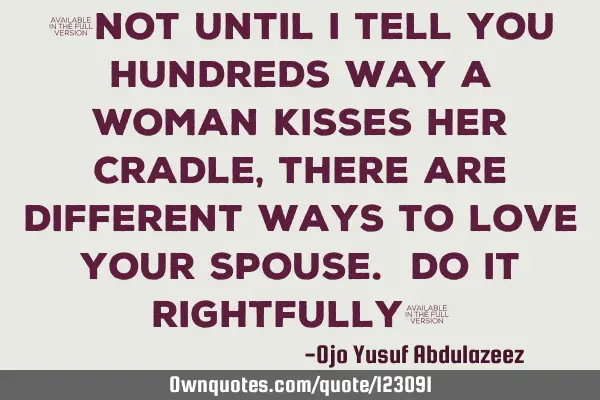 "Not until I tell you hundreds way a woman kisses her cradle, there are different ways to love your