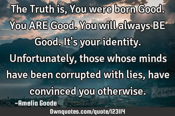 The Truth is, You were born Good. You ARE Good. You will always BE Good. It