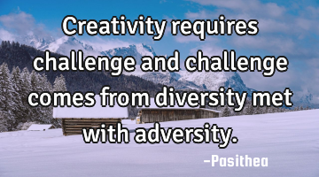 Creativity requires challenge and challenge comes from diversity met with adversity.