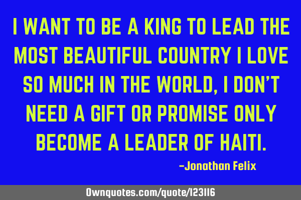 I WANT TO BE A KING TO LEAD THE MOST BEAUTIFUL COUNTRY I LOVE SO MUCH IN THE WORLD, I DON