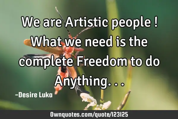 We are Artistic people ! What we need is the complete Freedom to do A