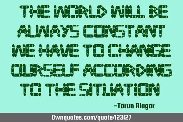 "The World will be always constant, We have to change ourself according to the situation "