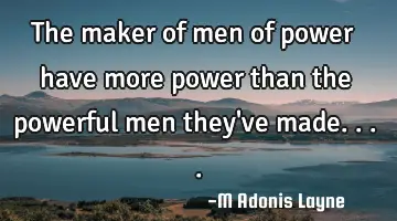 The maker of men of power have more power than the powerful men they've made....