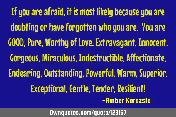If you are afraid, it is most likely because you are doubting or have forgotten who you are. You