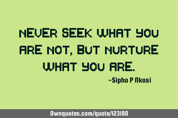 Never seek what you are not, but nurture what you