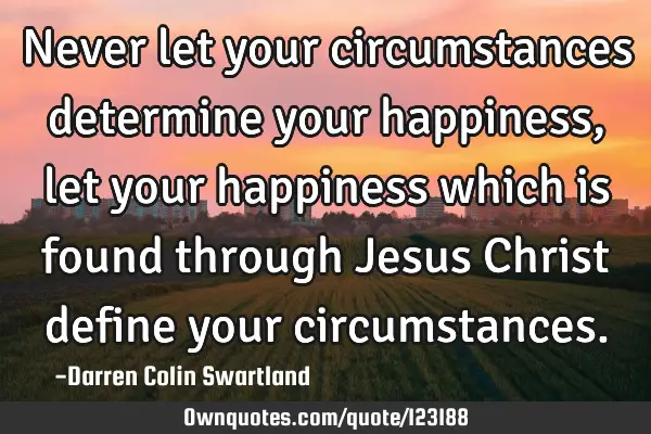 Never let your circumstances determine your happiness, let your happiness which is found through J