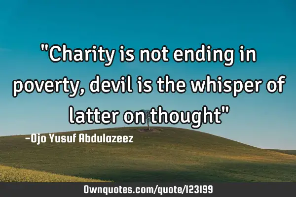 "Charity is not ending in poverty, devil is the whisper of latter on thought"