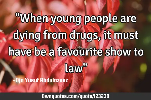 "When young people are dying from drugs, it must have be a favourite show to law"