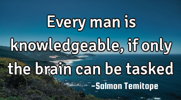 Every man is knowledgeable, if only the brain can be tasked