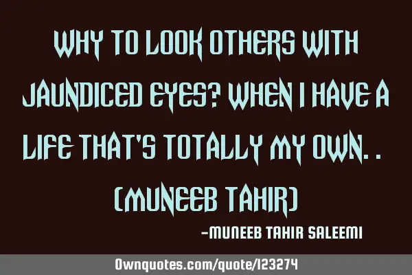 Why to look others with jaundiced eyes? When I have a life that