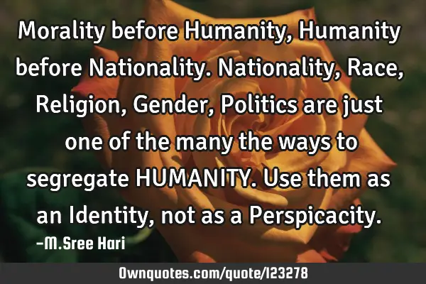 Morality before Humanity, Humanity before Nationality. Nationality, Race, Religion, Gender, P