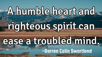 A humble heart and righteous spirit can ease a troubled mind.